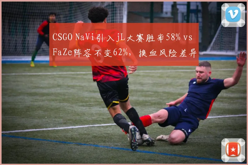 CSGO NaVi引入jL大赛胜率58% vs FaZe阵容不变62%,换血风险差异