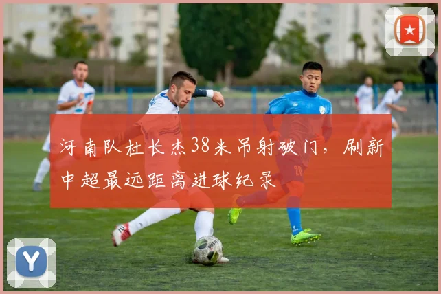 河南队杜长杰38米吊射破门,刷新中超最远距离进球纪录
