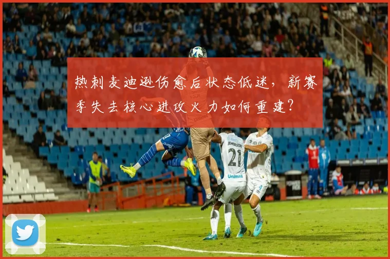 热刺麦迪逊伤愈后状态低迷,新赛季失去核心进攻火力如何重建?