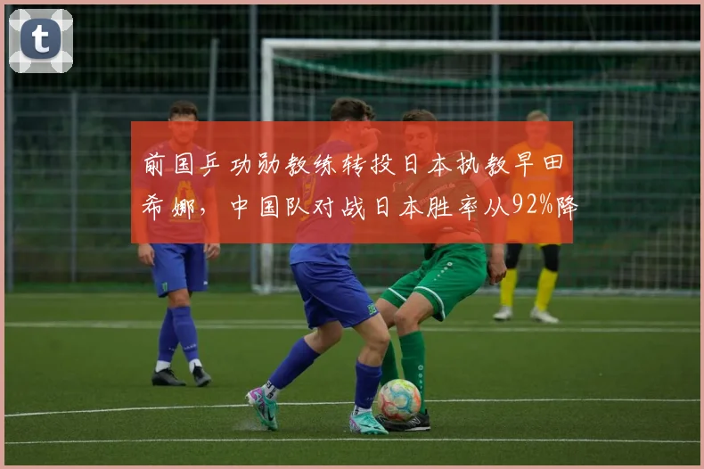 前国乒功勋教练转投日本执教早田希娜,中国队对战日本胜率从92%降至84%