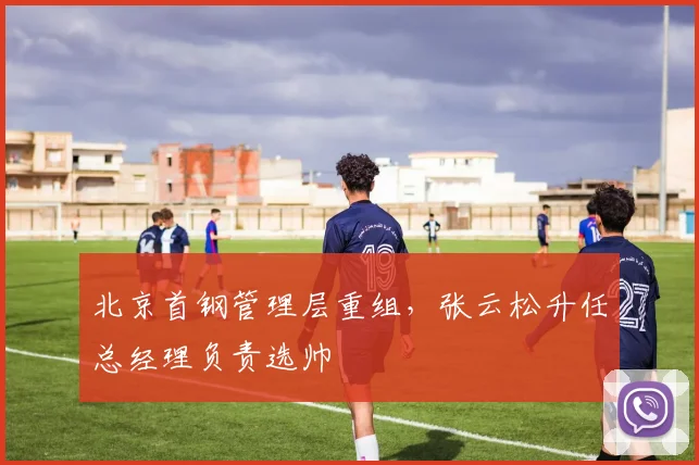 北京首钢管理层重组,张云松升任总经理负责选帅