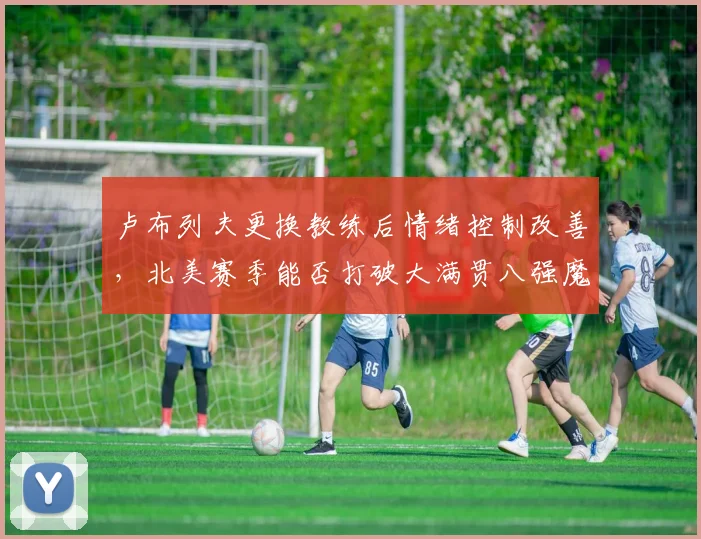 卢布列夫更换教练后情绪控制改善,北美赛季能否打破大满贯八强魔咒?
