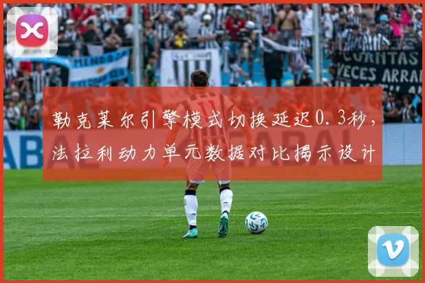 勒克莱尔引擎模式切换延迟0.3秒,法拉利动力单元数据对比揭示设计短板