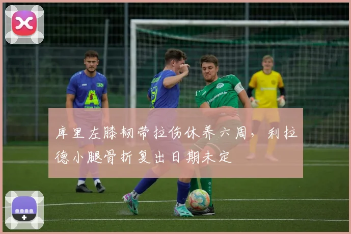 库里左膝韧带拉伤休养六周,利拉德小腿骨折复出日期未定