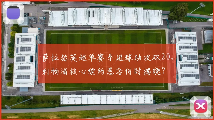 萨拉赫英超单赛季进球助攻双20,利物浦核心续约悬念何时揭晓?