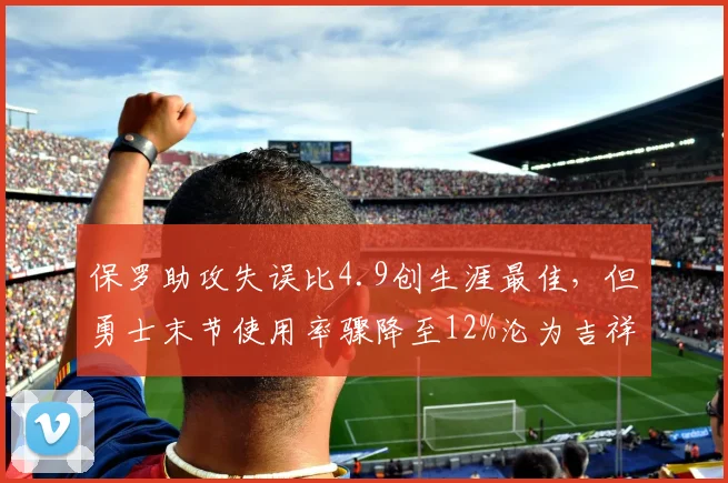 保罗助攻失误比4.9创生涯最佳,但勇士末节使用率骤降至12%沦为吉祥物