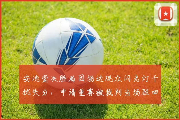安洗莹决胜局因场边观众闪光灯干扰失分,申请重赛被裁判当场驳回
