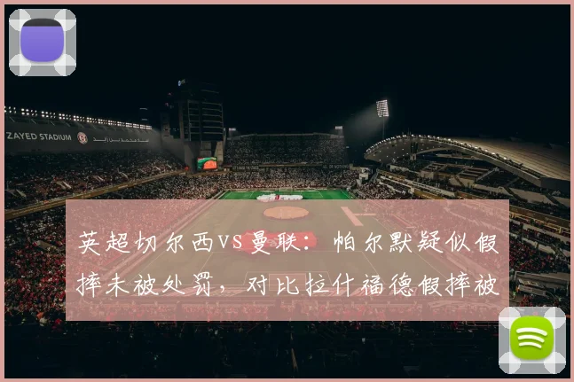 英超切尔西vs曼联:帕尔默疑似假摔未被处罚,对比拉什福德假摔被黄牌,英足总标准混乱